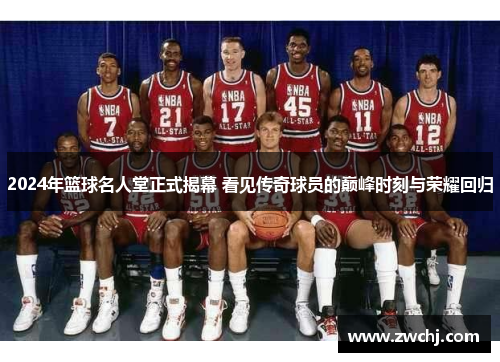 2024年篮球名人堂正式揭幕 看见传奇球员的巅峰时刻与荣耀回归