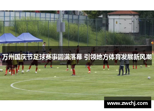 万州国庆节足球赛事圆满落幕 引领地方体育发展新风潮