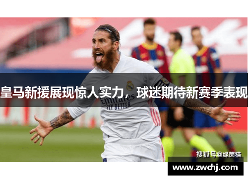 皇马新援展现惊人实力，球迷期待新赛季表现