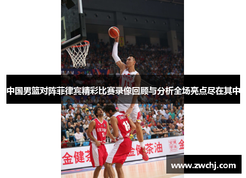 中国男篮对阵菲律宾精彩比赛录像回顾与分析全场亮点尽在其中