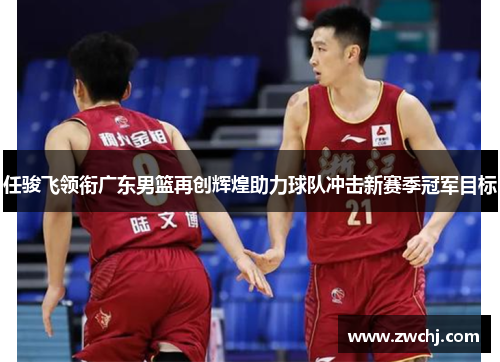 任骏飞领衔广东男篮再创辉煌助力球队冲击新赛季冠军目标
