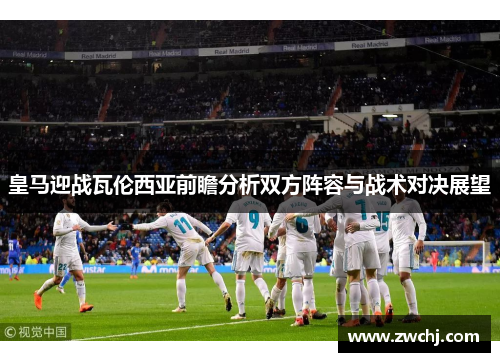 皇马迎战瓦伦西亚前瞻分析双方阵容与战术对决展望