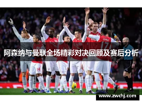 阿森纳与曼联全场精彩对决回顾及赛后分析