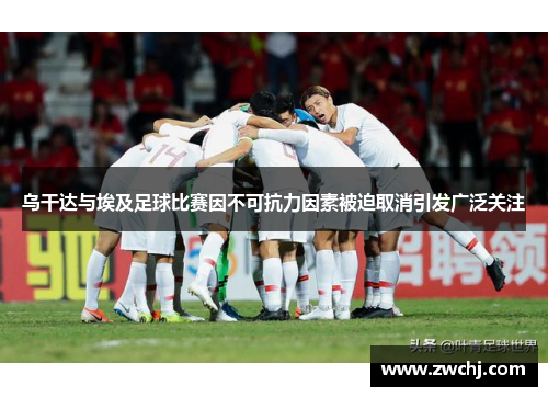 乌干达与埃及足球比赛因不可抗力因素被迫取消引发广泛关注