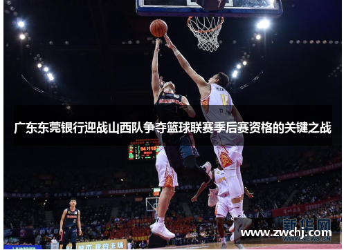 广东东莞银行迎战山西队争夺篮球联赛季后赛资格的关键之战