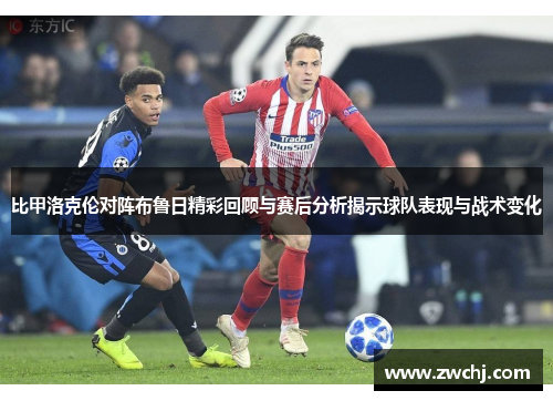 比甲洛克伦对阵布鲁日精彩回顾与赛后分析揭示球队表现与战术变化