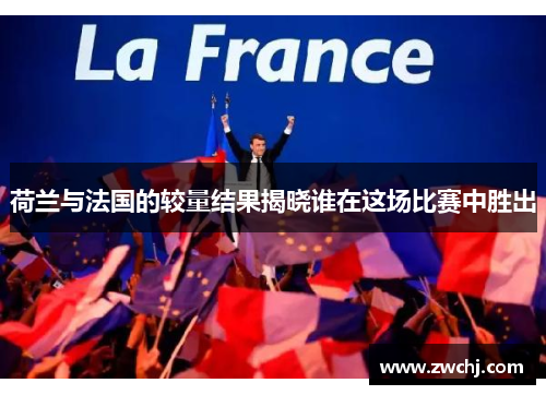 荷兰与法国的较量结果揭晓谁在这场比赛中胜出