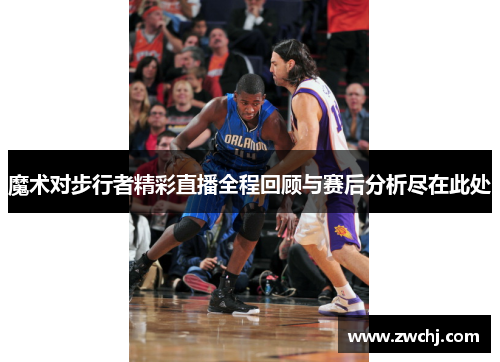魔术对步行者精彩直播全程回顾与赛后分析尽在此处