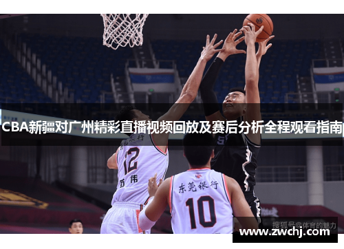 CBA新疆对广州精彩直播视频回放及赛后分析全程观看指南