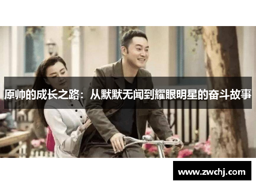 原帅的成长之路：从默默无闻到耀眼明星的奋斗故事