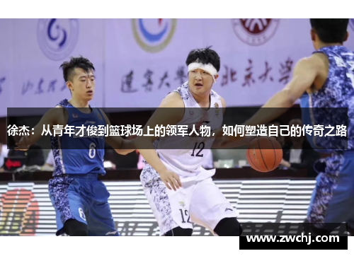 徐杰：从青年才俊到篮球场上的领军人物，如何塑造自己的传奇之路